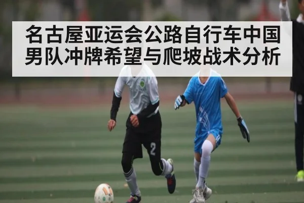 名古屋亚运会公路自行车中国男队冲牌希望与爬坡战术分析