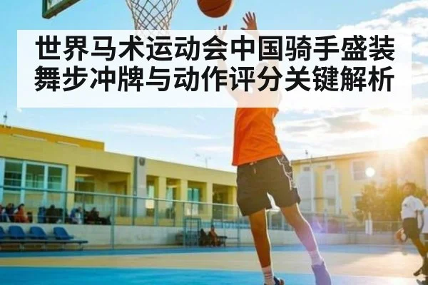 世界马术运动会中国骑手盛装舞步冲牌与动作评分关键解析