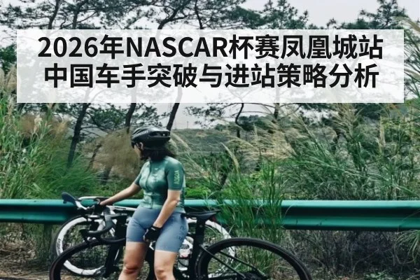 2026年NASCAR杯赛凤凰城站中国车手突破与进站策略分析