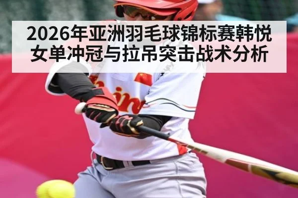 2026年亚洲羽毛球锦标赛韩悦女单冲冠与拉吊突击战术分析